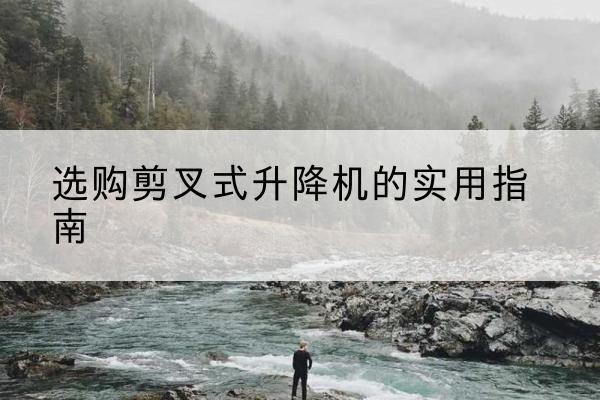 镇宁剪叉式升降机怎么选-选购剪叉式升降机的实用指南
