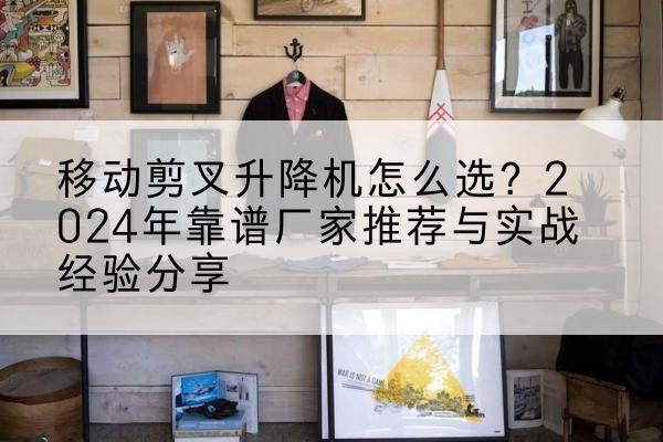 镇宁升降平台厂家推荐-移动剪叉升降机怎么选？2024年靠谱厂家推荐与实战经验分享