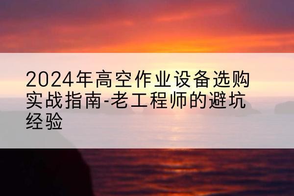 镇宁高空作业升降机厂家推荐-2024年高空作业设备选购实战指南-老工程师的避坑经验