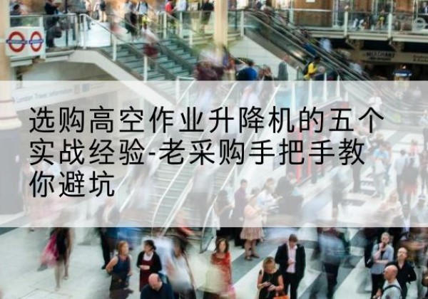 镇宁高空作业升降机厂家-选购高空作业升降机的五个实战经验-老采购手把手教你避坑