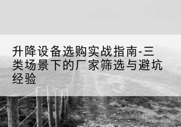 镇宁移动式升降机厂家推荐-升降设备选购实战指南-三类场景下的厂家筛选与避坑经验
