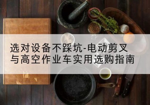 镇宁电动剪叉升降平台怎么选-选对设备不踩坑-电动剪叉与高空作业车实用选购指南