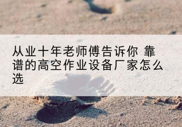 镇宁高空作业升降机厂家推荐-从业十年老师傅告诉你 靠谱的高空作业设备厂家怎么选