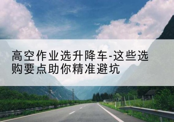 镇宁升降车厂家-高空作业选升降车-这些选购要点助你*避坑
