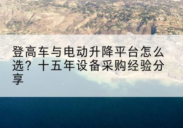 镇宁登高车厂家厂家-登高车与电动升降平台怎么选？十五年设备采购经验分享