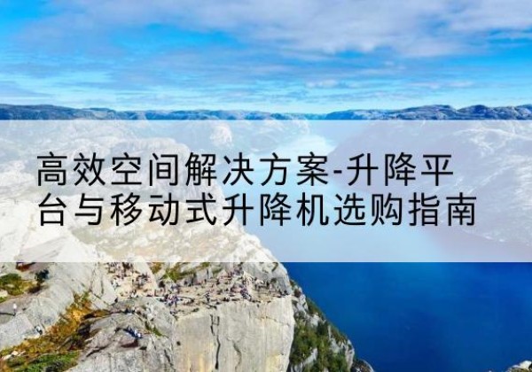 镇宁升降平台厂家-*空间解决方案-升降平台与移动式升降机选购指南
