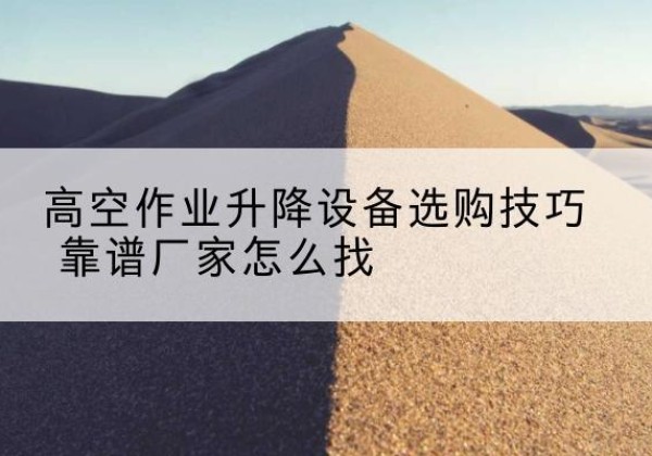 镇宁电动升降平台厂家推荐-高空作业升降设备选购技巧 靠谱厂家怎么找