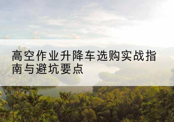 镇宁升降车怎么选-高空作业升降车选购实战指南与避坑要点