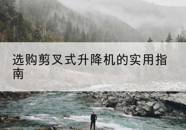 镇宁剪叉式升降机怎么选-选购剪叉式升降机的实用指南