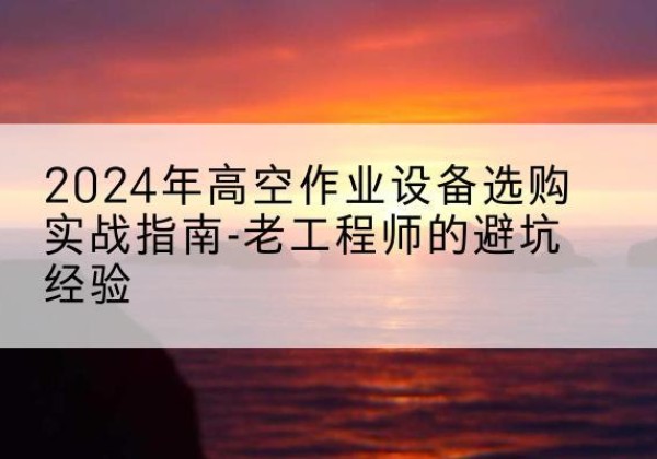 镇宁高空作业升降机厂家推荐-2024年高空作业设备选购实战指南-老工程师的避坑经验